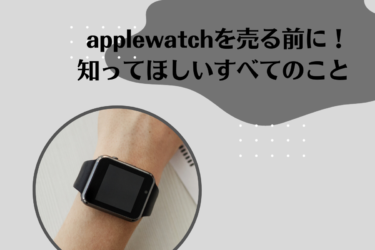 アップルウォッチを売る前に知っておくべき全て！手続きから高額売却のコツまで