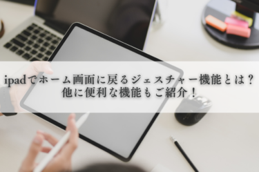 ipadでホーム画面に戻るジェスチャー機能とは？他に便利な機能もご紹介！