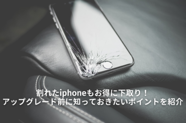 割れたiphoneもお得に下取り！アップグレード前に知っておきたいポイントを紹介