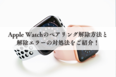 Apple Watchのペアリング解除方法と解除エラーの対処法をご紹介！