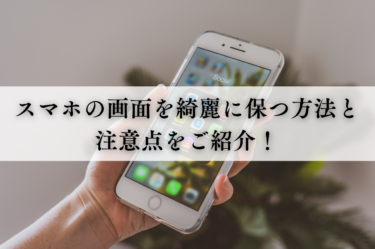 スマホの画面を綺麗に保つ方法と注意点をご紹介！