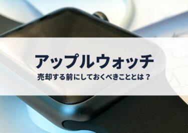 アップルウォッチを売却する前にしておくべきこととは？