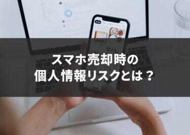 スマホ売却時の個人情報リスクとは？スマホ売却前に実施すべき5つのステップ