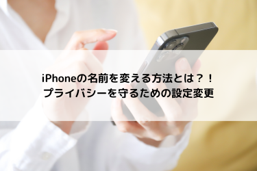 iPhoneの名前を変える方法とは？！プライバシーを守るための設定変更