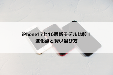 iPhone17と16最新モデル比較！進化点と賢い選び方