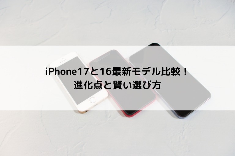 iPhone17と16最新モデル比較！進化点と賢い選び方