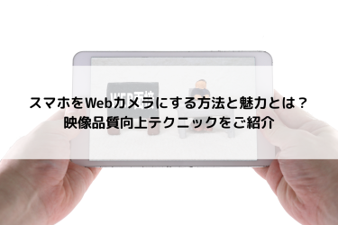 スマホをWebカメラにする方法と魅力とは？映像品質向上テクニックをご紹介