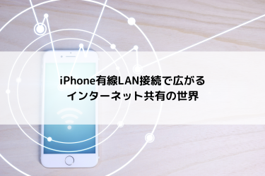 iPhone有線LAN接続で広がるインターネット共有の世界