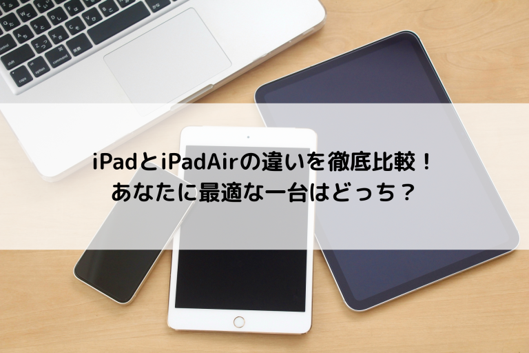 iPadとiPadAirの違いを徹底比較！あなたに最適な一台はどっち？