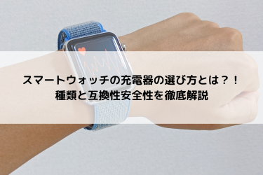 スマートウォッチの充電器の選び方とは？！種類と互換性安全性を徹底解説