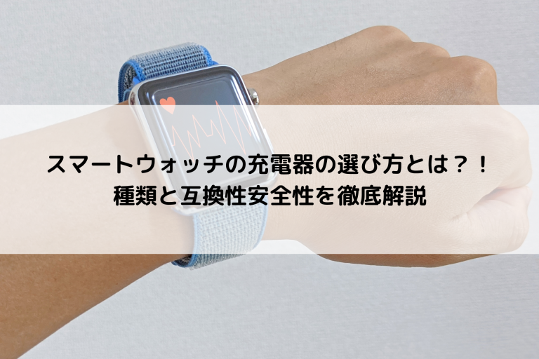 スマートウォッチの充電器の選び方とは？！種類と互換性安全性を徹底解説
